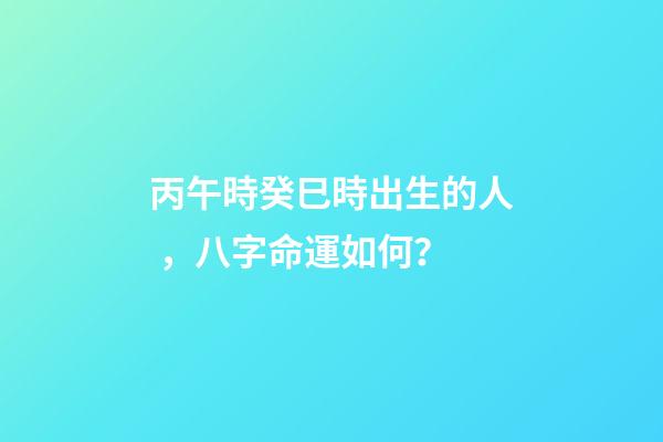 丙午時癸巳時出生的人，八字命運如何？
